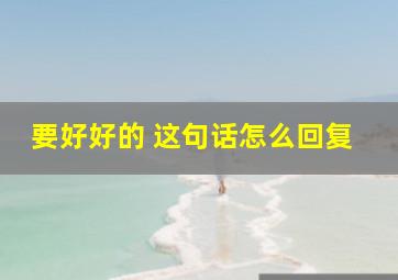 要好好的 这句话怎么回复